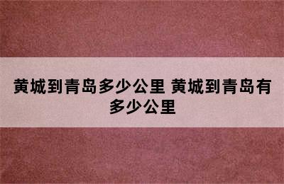 黄城到青岛多少公里 黄城到青岛有多少公里